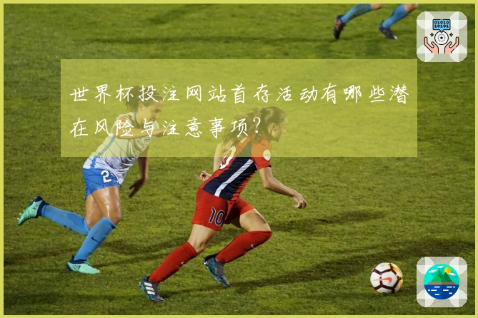 世界杯投注网站首存活动有哪些潜在风险与注意事项？