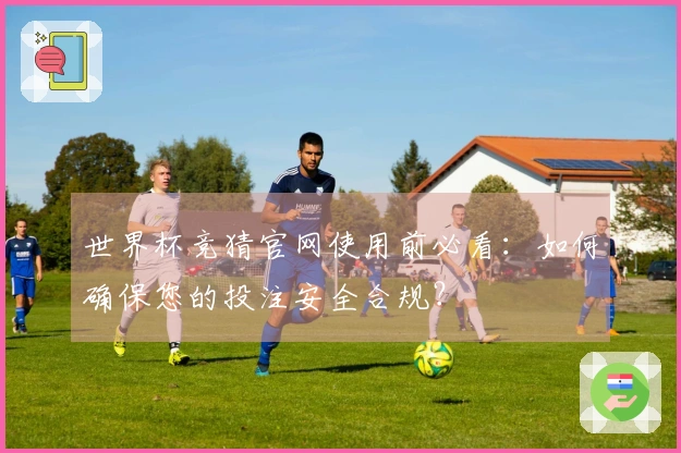 世界杯竞猜官网使用前必看：如何确保您的投注安全合规？