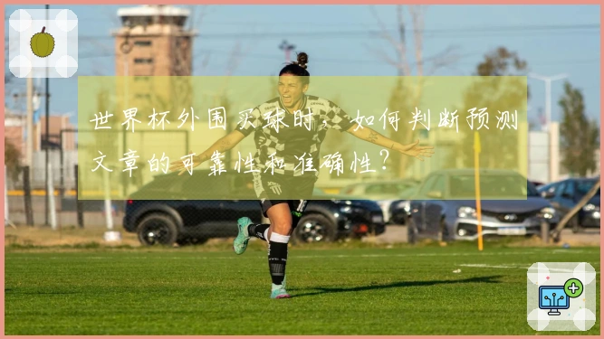 世界杯外围买球时，如何判断预测文章的可靠性和准确性？