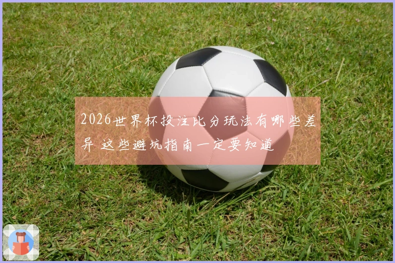 2026世界杯投注比分玩法有哪些差异 这些避坑指南一定要知道
