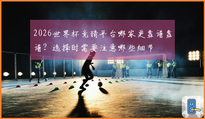 2026世界杯竞猜平台哪家更靠谱靠谱？选择时需要注意哪些细节