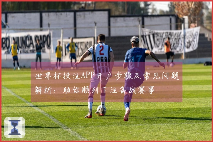 世界杯投注APP开户步骤及常见问题解析，助你顺利下注备战赛事