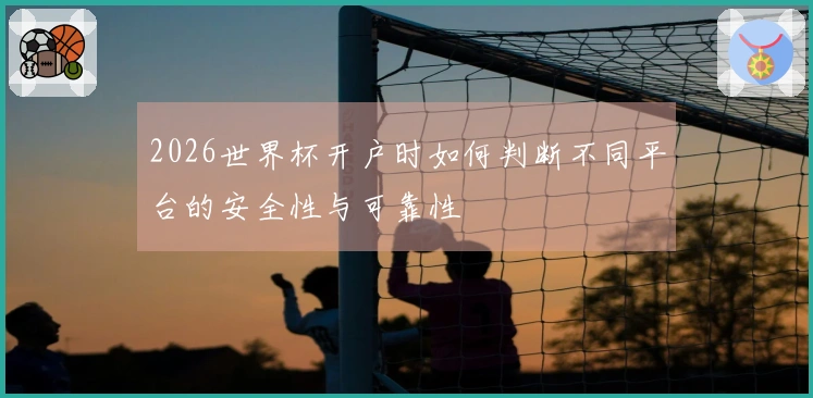 2026世界杯开户时如何判断不同平台的安全性与可靠性