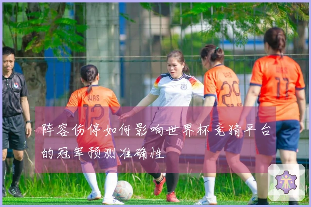 阵容伤停如何影响世界杯竞猜平台的冠军预测准确性